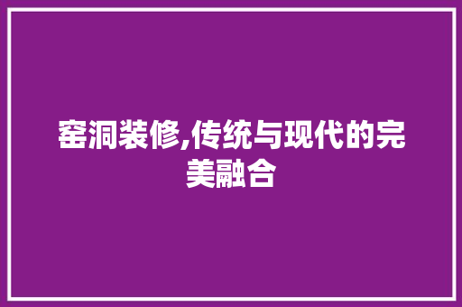 窑洞装修,传统与现代的完美融合 窑洞装修,传统与现代的完美融合 家电维修