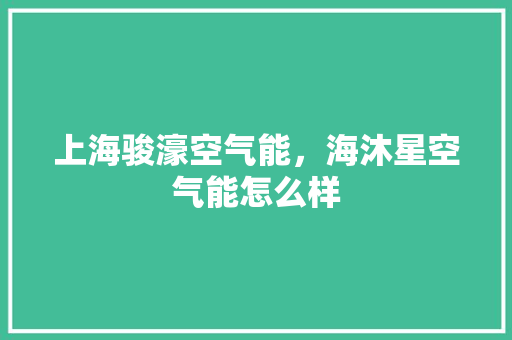 上海骏濠空气能，海沐星空气能怎么样 厨房维修
