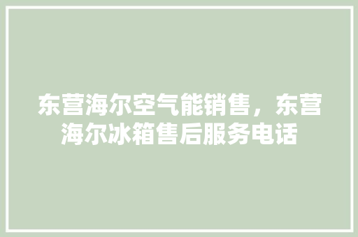 东营海尔空气能销售，东营海尔冰箱售后服务电话
