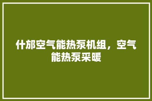 什邡空气能热泵机组，空气能热泵采暖 汽车维修