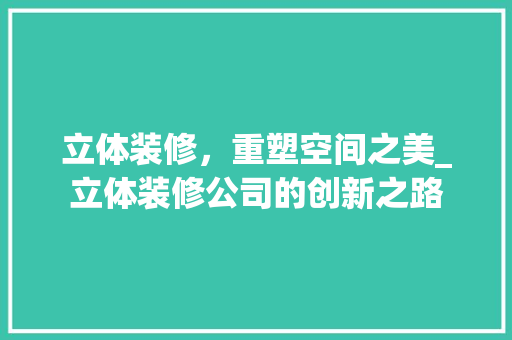 立体装修，重塑空间之美_立体装修公司的创新之路 立体装修，重塑空间之美_立体装修公司的创新之路 墙体维修