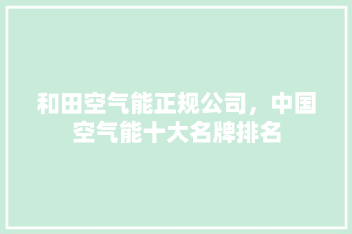 和田空气能正规公司，中国空气能十大名牌排名