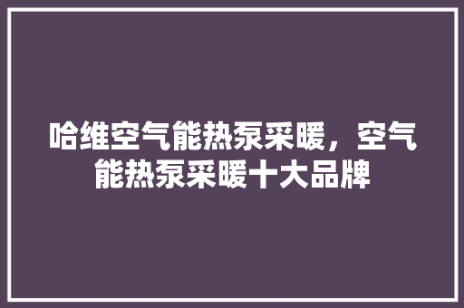 哈维空气能热泵采暖，空气能热泵采暖十大品牌