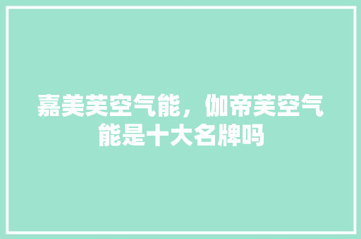 嘉美芙空气能，伽帝芙空气能是十大名牌吗