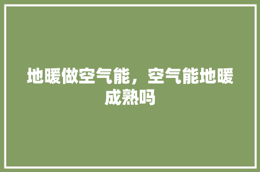 地暖做空气能，空气能地暖成熟吗 家电维修