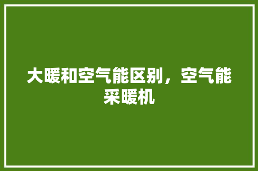 大暖和空气能区别，空气能采暖机 墙体维修