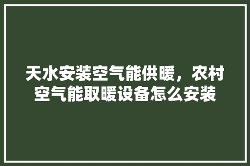 天水安装空气能供暖，农村空气能取暖设备怎么安装 墙体维修