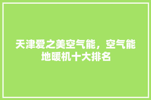 天津爱之美空气能，空气能地暖机十大排名 综合便民