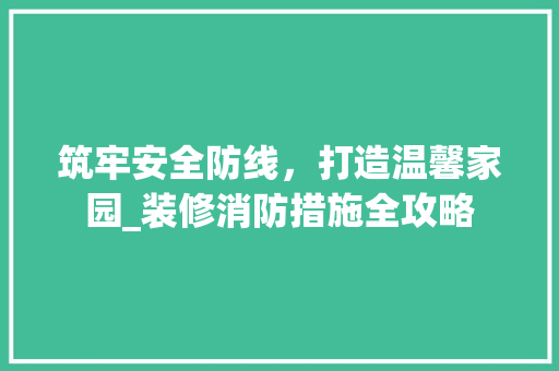 筑牢安全防线，打造温馨家园_装修消防措施全攻略 筑牢安全防线，打造温馨家园_装修消防措施全攻略 家电维修