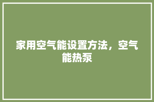 家用空气能设置方法，空气能热泵 厨房维修