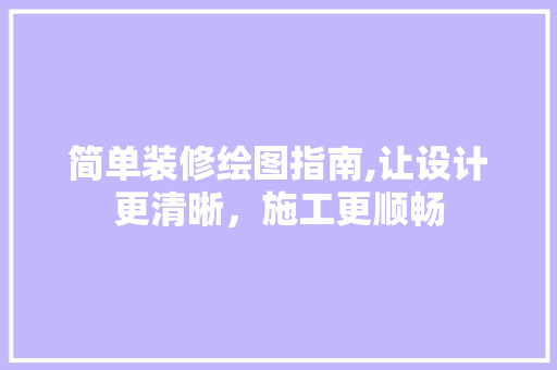 简单装修绘图指南,让设计更清晰，施工更顺畅 简单装修绘图指南,让设计更清晰，施工更顺畅 汽车维修