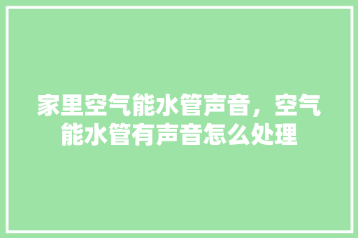家里空气能水管声音，空气能水管有声音怎么处理 厨房维修
