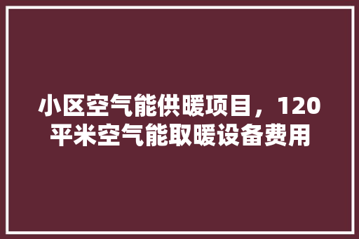 小区空气能供暖项目，120平米空气能取暖设备费用