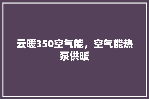云暖350空气能，空气能热泵供暖 综合便民