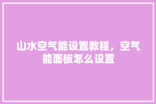 山水空气能设置教程，空气能面板怎么设置 厨房维修