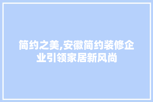 简约之美,安徽简约装修企业引领家居新风尚 简约之美,安徽简约装修企业引领家居新风尚 综合便民