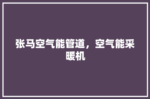 张马空气能管道，空气能采暖机 家电维修