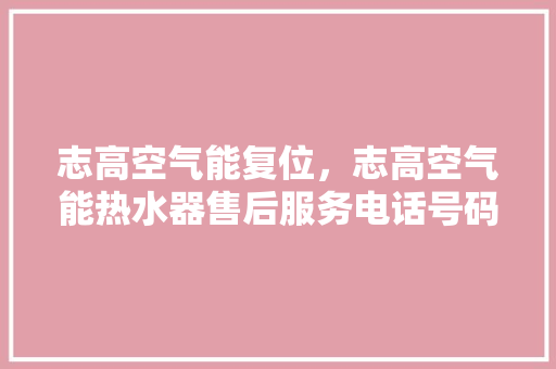 志高空气能复位，志高空气能热水器售后服务电话号码 家电维修