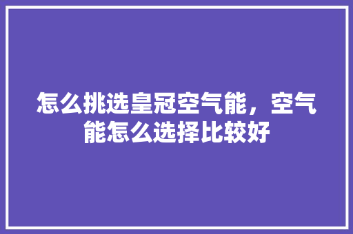怎么挑选皇冠空气能，空气能怎么选择比较好 家电维修