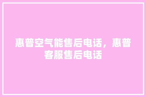 惠普空气能售后电话，惠普客服售后电话 汽车维修
