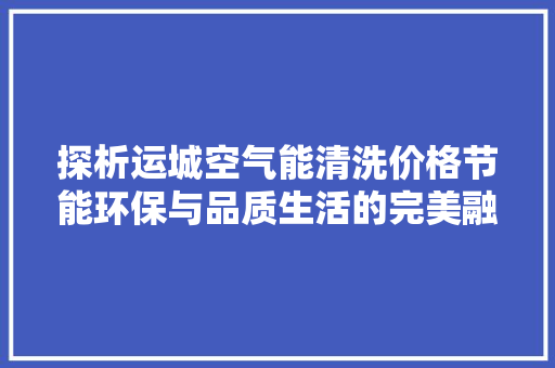 探析运城空气能清洗价格节能环保与品质生活的完美融合 厨房维修