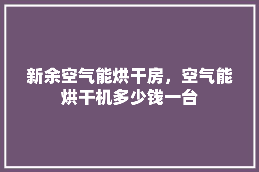 新余空气能烘干房，空气能烘干机多少钱一台 综合便民