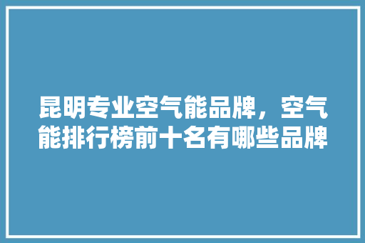 昆明专业空气能品牌，空气能排行榜前十名有哪些品牌