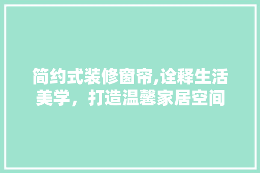 简约式装修窗帘,诠释生活美学，打造温馨家居空间 简约式装修窗帘,诠释生活美学，打造温馨家居空间 家电维修