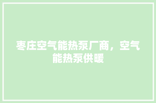 枣庄空气能热泵厂商，空气能热泵供暖 厨房维修