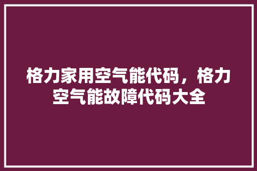 格力家用空气能代码，格力空气能故障代码大全 家电维修