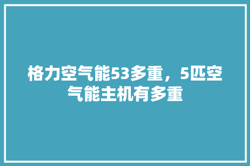 格力空气能53多重，5匹空气能主机有多重 汽车维修