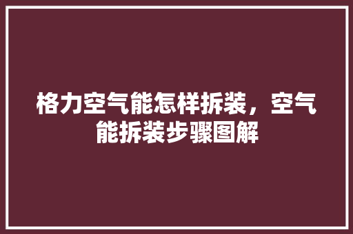 格力空气能怎样拆装，空气能拆装步骤图解 厨房维修