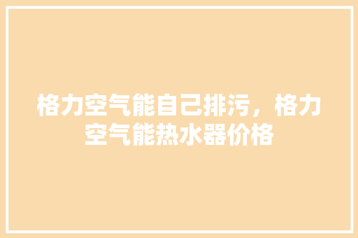 格力空气能自己排污，格力空气能热水器价格 厨房维修