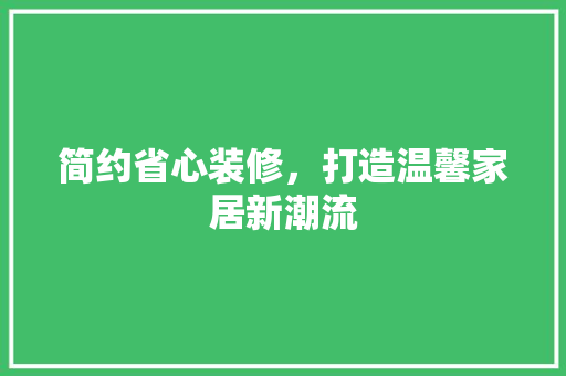 简约省心装修，打造温馨家居新潮流 简约省心装修，打造温馨家居新潮流 厨房维修