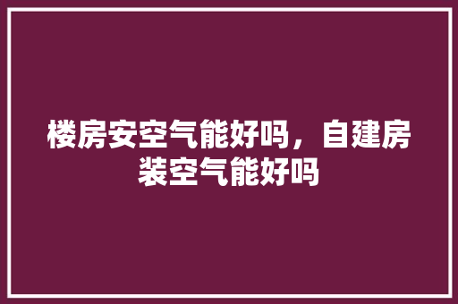 楼房安空气能好吗，自建房装空气能好吗 厨房维修