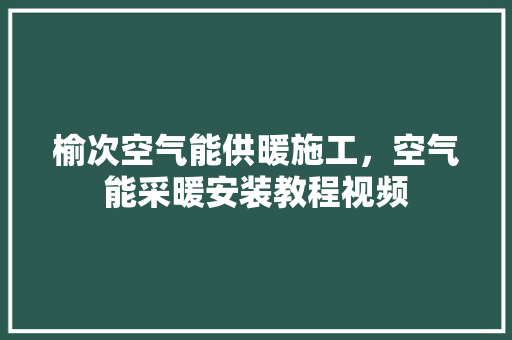 榆次空气能供暖施工，空气能采暖安装教程视频 综合便民