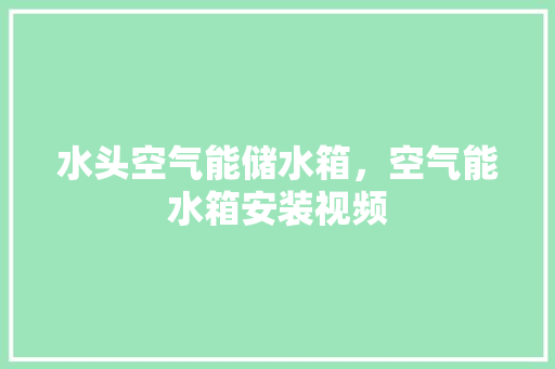 水头空气能储水箱，空气能水箱安装视频 家电维修