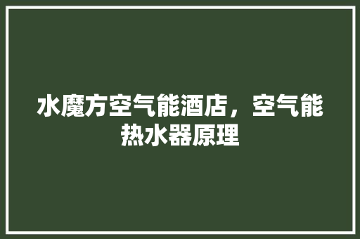 水魔方空气能酒店，空气能热水器原理 厨房维修