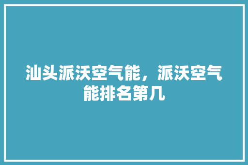 汕头派沃空气能，派沃空气能排名第几 综合便民