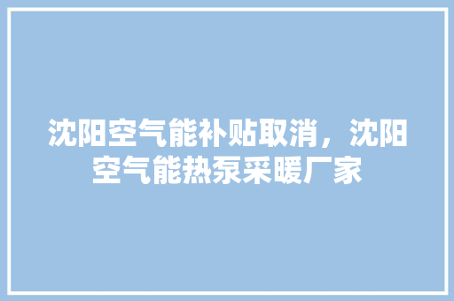 沈阳空气能补贴取消，沈阳空气能热泵采暖厂家 综合便民