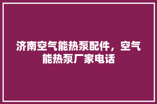 济南空气能热泵配件，空气能热泵厂家电话 家电维修