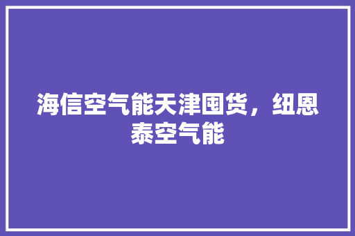 海信空气能天津囤货，纽恩泰空气能