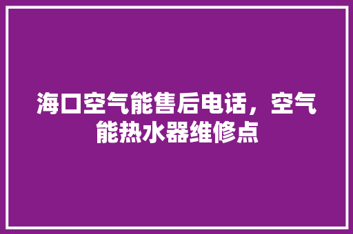 海口空气能售后电话，空气能热水器维修点