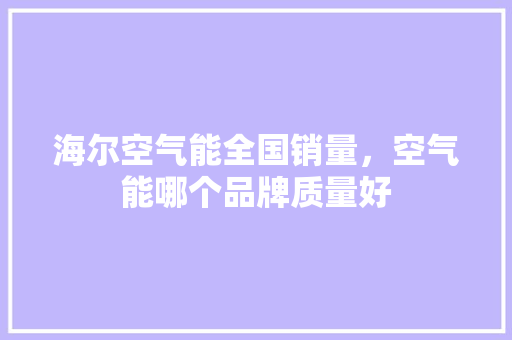 海尔空气能全国销量，空气能哪个品牌质量好