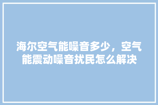 海尔空气能噪音多少，空气能震动噪音扰民怎么解决