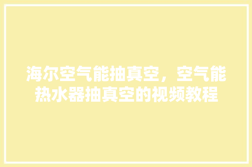 海尔空气能抽真空，空气能热水器抽真空的视频教程