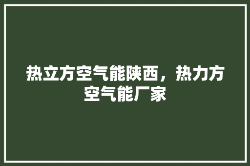 热立方空气能陕西，热力方空气能厂家 综合便民