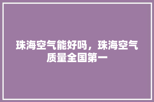 珠海空气能好吗，珠海空气质量全国第一 汽车维修
