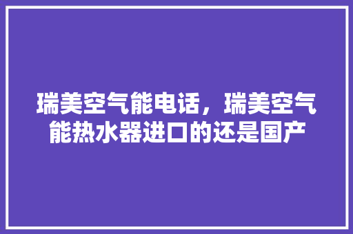瑞美空气能电话，瑞美空气能热水器进口的还是国产 家电维修
