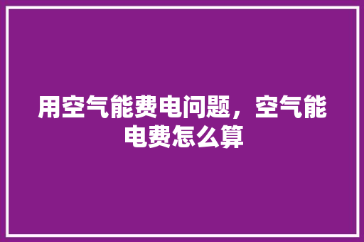 用空气能费电问题，空气能电费怎么算